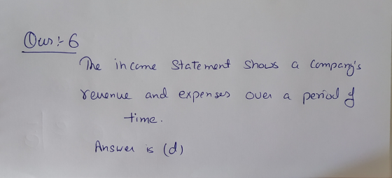 Our: 6 The income Statement shows a companys period of revenue and expenses ouer time. Answer is (d)