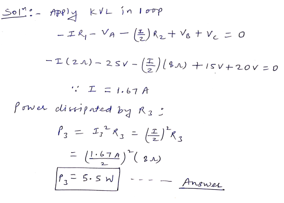 Solm:- Apply KVL in loop - I RY - VA - (€) R2 + VB +Vc=0 I (21)-25V-(E)(81) +15V +20V = 0 I = 1.67 A Power dissipated by R3