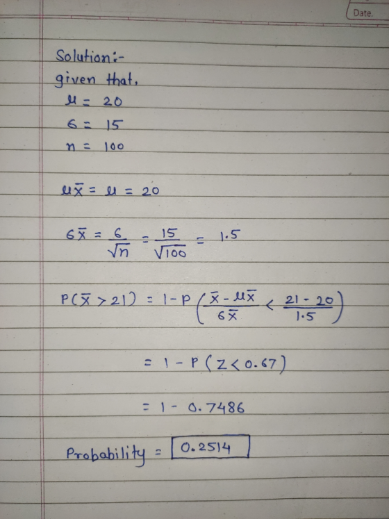 Date. Solution- given that, ll = 20 6 = 15 n = 100 ex = l = 20 são vivo = 1.5 PCZ221) = 1-P ( to < 21:520) = 1 - P(Z < 0.67)
