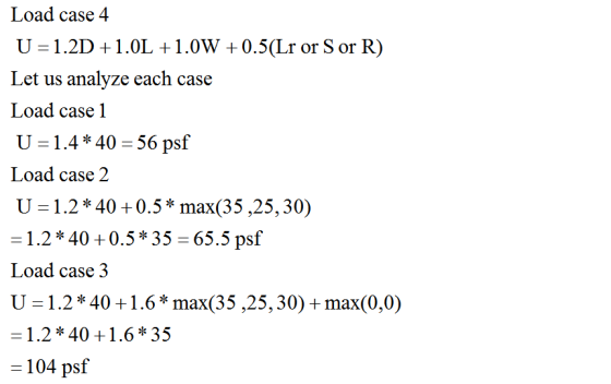 Load case 4 U=1.2D +1.0L +1.0W +0.5(Lr or Sor R) Let us analyze each case Load case 1 U=1.4 * 40 = 56 psf Load case 2 U=1.2*4