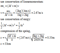 use conservation of linearmomentum: (2kg)(4m/s)=2.67m/s my-= use conservation of enrgy compression of the spring, 20/ms 200N/