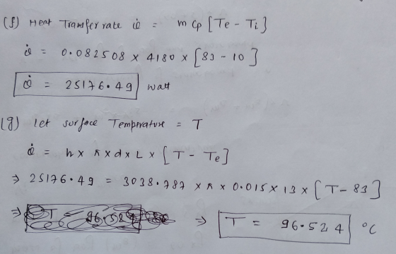 (6) Heat Tramfer rate is = mcp [Te - Ti} = 0.082508 x 4180 x [83 - 103 c = 25176.49) watt (9) let surface Temperature - T e =