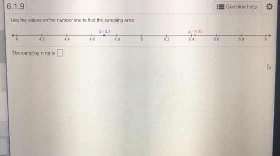 Question Help * Use the values on the number line to find the sampling error 5.43 5.4 x = 4.7 4.2 4.4 4.6 4.8 5.2 5.6 5.8 The sampling error is □