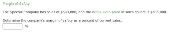 Margin of Safety The Spector Company has sales of $500,000, and the break-even point in sales dollars is $405,000. Determine
