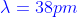 {\color{Blue} \lambda =38 pm}