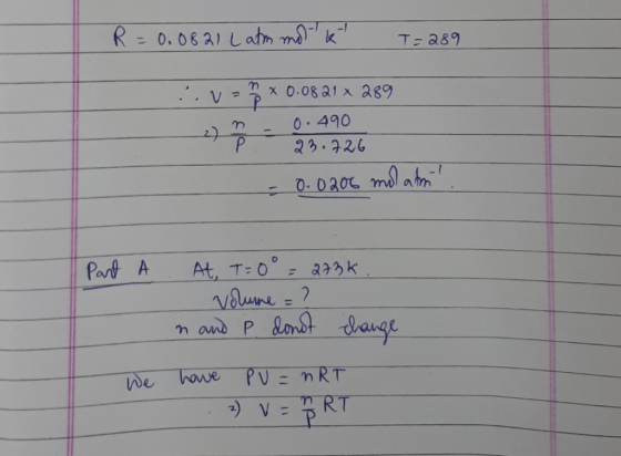 R = 0.0821 Latm mot kt T=289 1 n x 0.0821 x 289 = 0.490 T 23.726 0.0206 molatri Part A . At, T=0° = 273k volume = ? n and P d