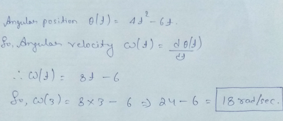 Angular position old) - 42² - 6t. fo, Angulae velocity wld). del) w/)84-6 So, w(3) = 8x3 - 6 - 24-6= 18 rad/sec.