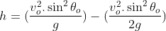 h=(\frac{v^{2}_{o}.\sin^{2} \theta _{o}}{g})-(\frac{v^{2}_{o}.\sin^{2} \theta _{o}}{2g})