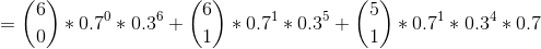 = \binom{6}{0} * 0.7^0 * 0.3^6 + \binom{6}{1} * 0.7^1 * 0.3^5 + \binom{5}{1} * 0.7^1 * 0.3^4 * 0.7