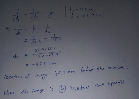 ditt :- 15.2 cm do = 15.2 cm I f = 22.90m at do = 22.1 - 15.2 22.9 x 15.2 = 15.2 -22.9 = - 45.2 cm location of image 95.2 cm