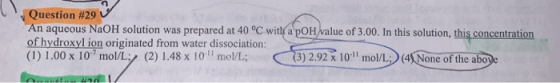 Question #29 An aqueous NaOH solution was prepared at 40 °C with a pOH value of 3.00. In this solution, this concentration of