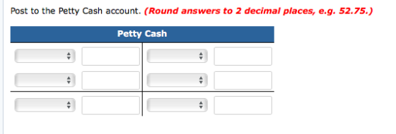 Post to the Petty Cash account. (Round answers to 2 decimal places, e.g. 52.75.) Petty Cash