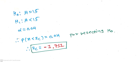 Ho: M=15 HiiM415 2=0.04 for rejecting Ho. P(ZKZc) = 0.04 ..12C=-1.751 CS Scanned with CamScanner