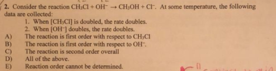 2. Consider the reaction CHaCI+ OH data are collected: CH OH + Cl. At some temperature, the following A) B) C) D) E) 1. When