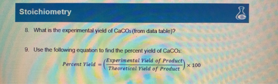 Stoichiometry 8. What is the experimental yield of CaCOs (from data table)? 9. Use the following equation to find the percent