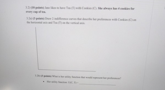 3.2) (10 points) Jane likes to have Tea (T) with Cookies (C). She always has 4 cookies for every cup of tea. 3.2.) 3 points)