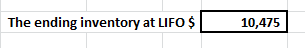 The ending inventory at LIFO $ 10,475