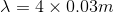 \lambda = 4\times 0.03 m