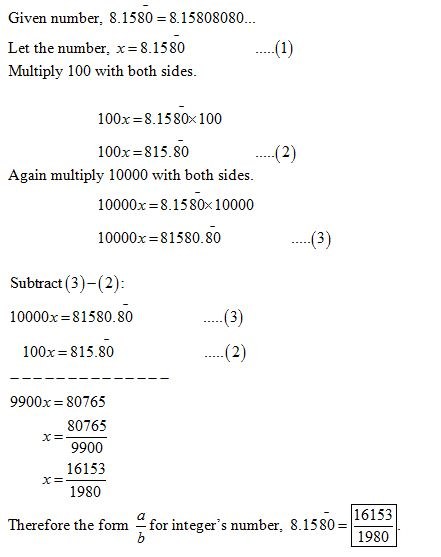 Given number, 8.1580 = 8. 15808080... Let the number, x=8.1580 Multiply 100 with both sides. 100x = 8.1580x 100 100x=815.80 .