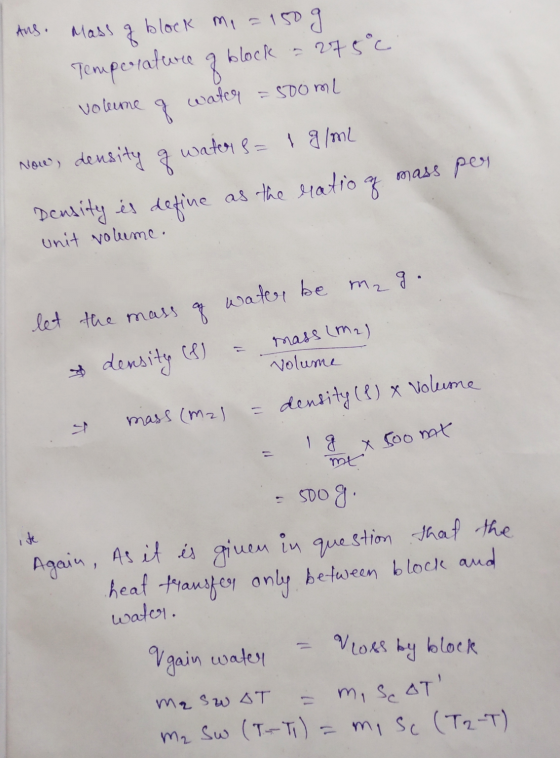 Ans. Mass a block me = 150 g Temperature of block = 27500 volume of water = 500ml Now, density g water s= 1 g/ml Density es d