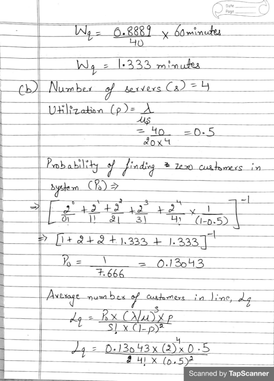 Date Page Wq = 0.8889 bominutes Wq = 1.333 minutes (b) Number of servers C) = 4 Utilization (p) = 1 us 40 20x4 =0.5 Probabili