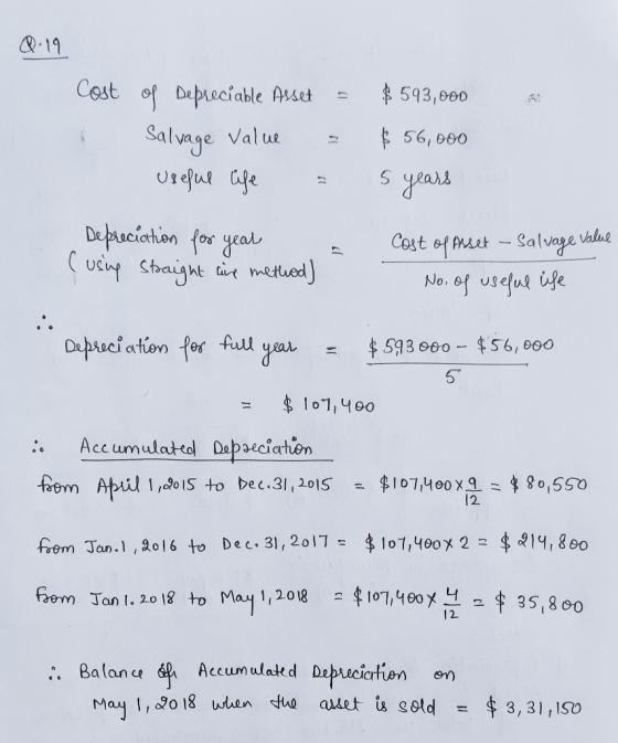 Q.19 Cost of Depreciable Asset = Salvage Value - Useful life = $593,000 $ 56,000 5 years wie I Depreciation for year (using s