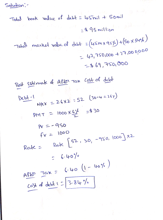 solution : Total book value of debt = 45 mil + 50mil - $95 million Total market value of debt = (45 mx 954) +60 x 546) = 42,7