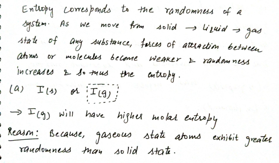 Entropy corresponds to the randomness of a system. As we move solid gas from - liquid state of any substance, forces of attra