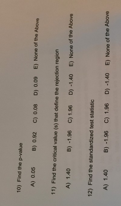 10) Find the p-value A) 0.05 B) 0.92 C) 0.08 D) 0.09 E) None of the Above 11) Find the critical value (s) that define the rej