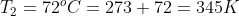T_2 = 72^oC = 273+72 = 345 K