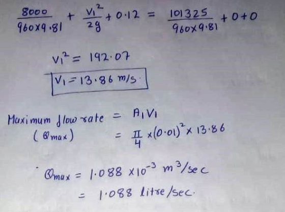 8000 + 1² +0.12 = +0.12 = 101325 +0+0 960X9.81 29 960x9.81 v² = 192.07 IV = 13.86 m/s Maximum flow rate = AVI (Qmax) 4 x(0.01