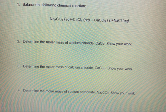 1. Balance the following chemical reaction: Na, CO3 (aq)+CaCl2 (aq) + CaCO3 (s)+NaCl (aq) 2. Determine the molar mass of calc