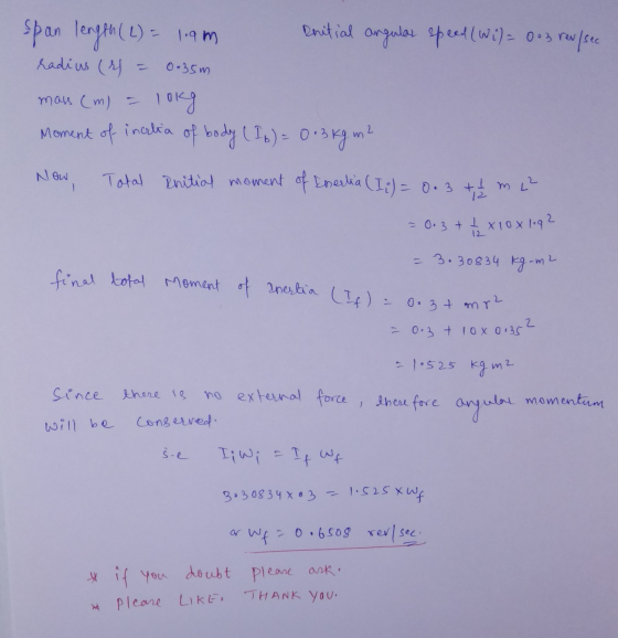 span length (L) = 1.9m Dnitial angular speed (Wi) = 0.3 rev/sec radius (i = 0.35m mass (m) = lokg Moment of inclia of body (I