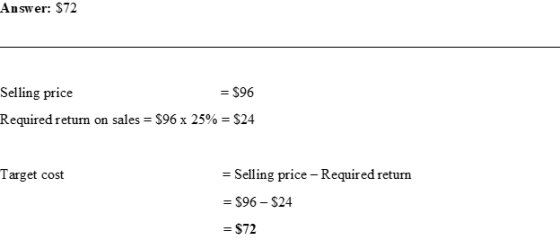 Answer: $72 Selling price = $96 Required return on sales = $96 x 25% = $24 Target cost = Selling price - Required return = $9