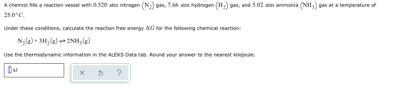 A chemist fills a reaction vessel with 0.520 atm nitrogen (N2) gas, 7.66 atm hydrogen (H) gas, and 5.02 atm ammonia (NH3) gas