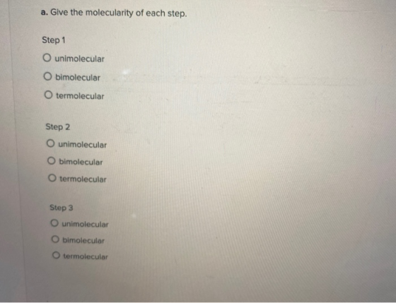 a. Give the molecularity of each step. Step 1 O unimolecular O bimolecular O termolecular Step 2 O unimolecular O bimolecular