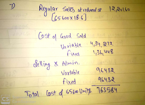 D Regular 12,20160 Sales at reduced SP X18.63 Cost of Good Sold Variable 4,34 272 fixed . 1,36, 448 delling & Admin. Variable