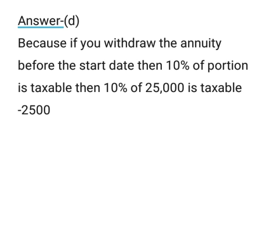 Answer-(d) Because if you withdraw the annuity before the start date then 10% of portion is taxable then 10% of 25,000 is tax
