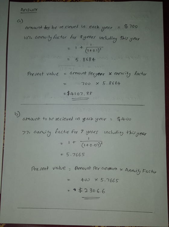 Answer $ 700 a) amount to be recieved in each year 10% annuity factor for 8 years including this year It (1+0.1)? On 5.8684 n