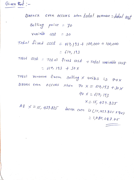 Given that :- Borack even occurs when total revenue = total cost Selling price = yo Variable cost Total fixed cost = 417,193