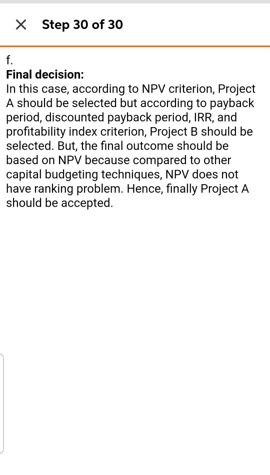x Step 30 of 30 Final decision: In this case, according to NPV criterion, Project A should be selected but according to payba