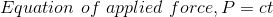 Equation of applied force, P = ct