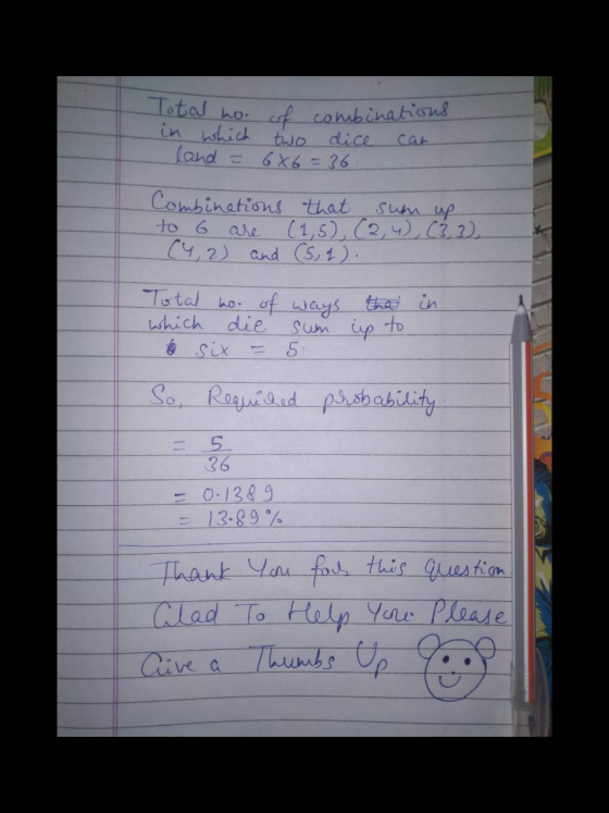 Total no. of combinations in which two dice land = 6x6 = 36 Combinations that sum up to 6 (1,5), (2,4), (3, 3), (4,2) and (5,