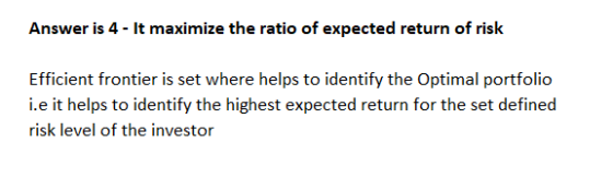 Answer is 4 - It maximize the ratio of expected return of risk Efficient frontier is set where helps to identify the Optimal