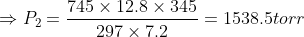 \Rightarrow P_2= \frac{745 \times 12.8 \times 345}{297 \times 7.2} = 1538.5 torr