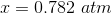 x = 0.782 \ atm
