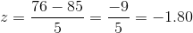 z=\frac{76-85 }{ 5} = \frac{ -9 }{ 5} = -1.80