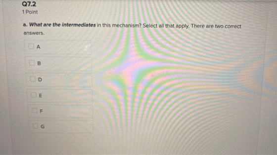 Q7.2 1 Point a. What are the intermediates in this mechanism? Select all that apply. There are two correct answers. СА B D m