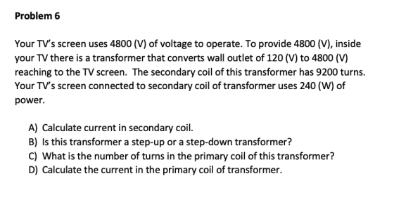 Problem 6 Your TVs screen uses 4800 (V) of voltage to operate. To provide 4800 (V), inside your TV there is a transformer th
