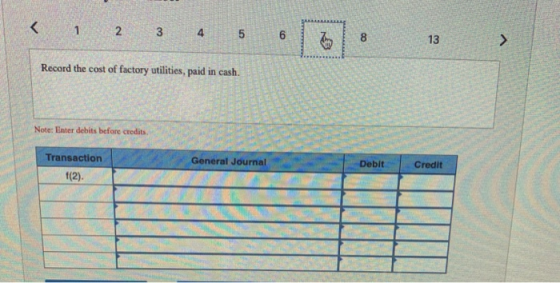 Record the cost of factory utilities, paid in Note: Enter debits before credits Transaction General Journal Debit Credit 112)